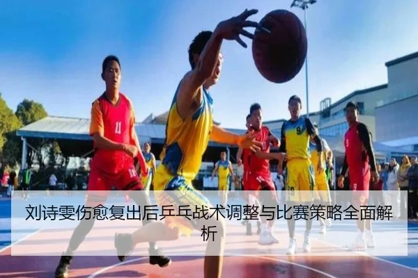 刘诗雯伤愈复出后乒乓战术调整与比赛策略全面解析