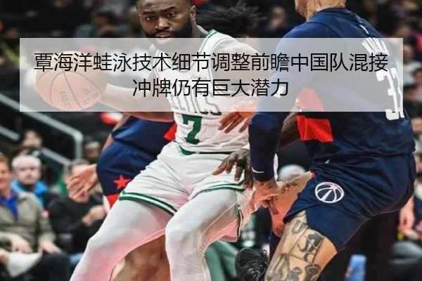 覃海洋蛙泳技术细节调整前瞻中国队混接冲牌仍有巨大潜力