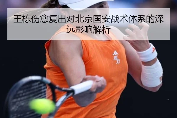 王栋伤愈复出对北京国安战术体系的深远影响解析