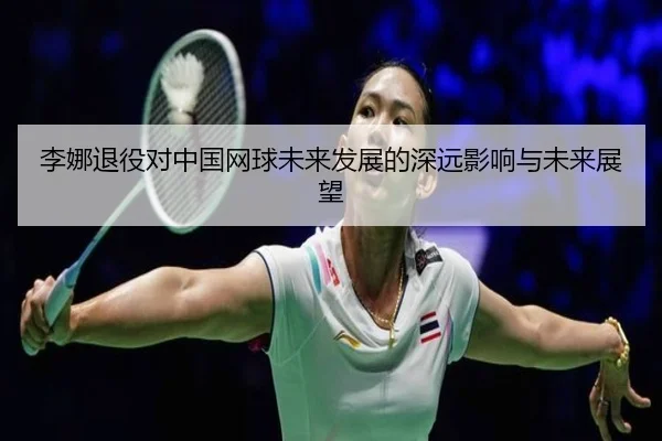李娜退役对中国网球未来发展的深远影响与未来展望