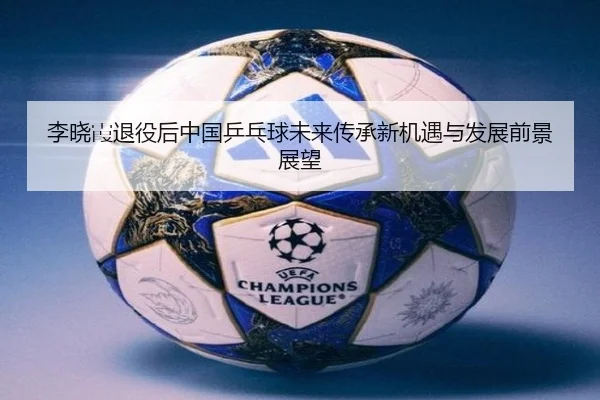 李晓霞退役后中国乒乓球未来传承新机遇与发展前景展望