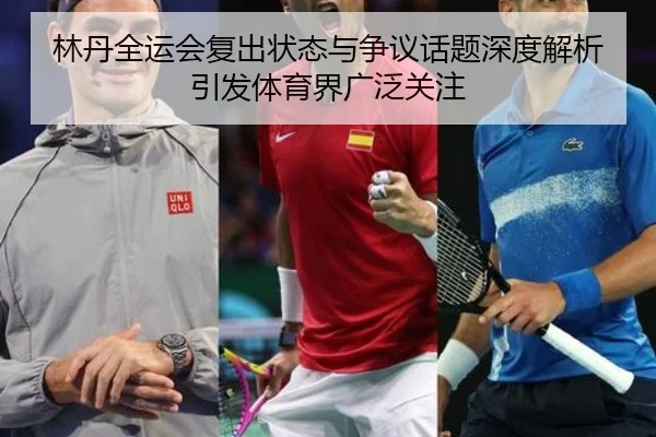 林丹全运会复出状态与争议话题深度解析引发体育界广泛关注