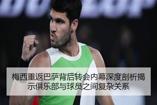 梅西重返巴萨背后转会内幕深度剖析揭示俱乐部与球员之间复杂关系