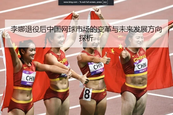 李娜退役后中国网球市场的变革与未来发展方向探析