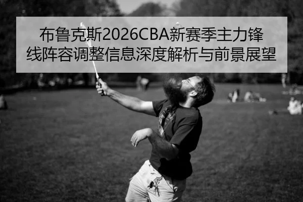 布鲁克斯2026CBA新赛季主力锋线阵容调整信息深度解析与前景展望