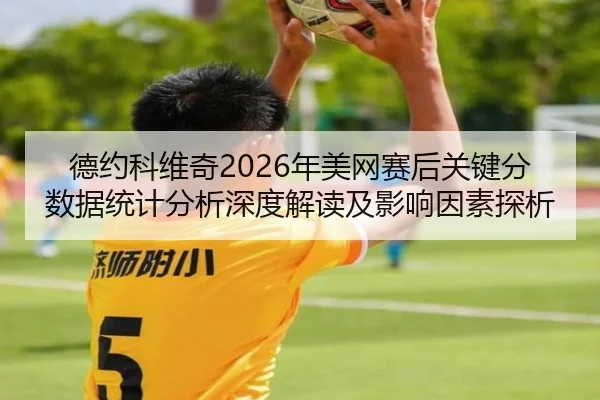 德约科维奇2026年美网赛后关键分数据统计分析深度解读及影响因素探析