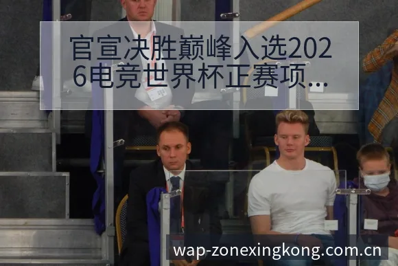 官宣决胜巅峰入选2026电竞世界杯正赛项目技术特点深度解 - 星空体育官网