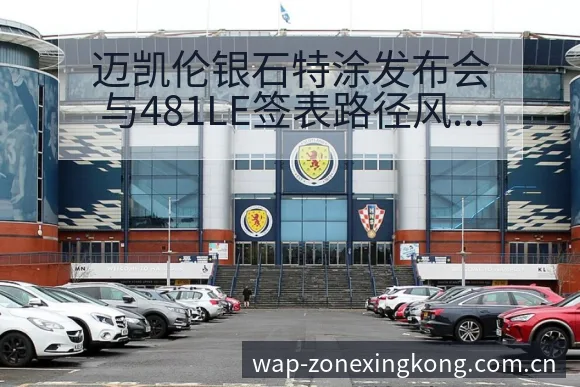 迈凯伦银石特涂发布会与481LE签表路径风险观察 - 星空体育官网