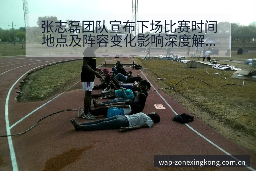 张志磊团队宣布下场比赛时间地点及阵容变化影响深度解析 - 星空体育官网