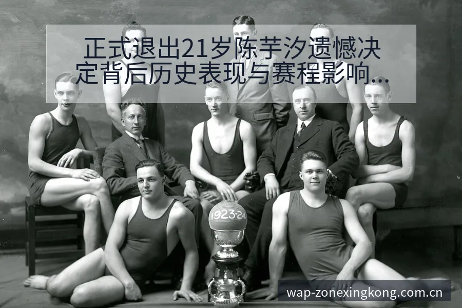 正式退出21岁陈芋汐遗憾决定背后历史表现与赛程影响分析 - 星空体育官网