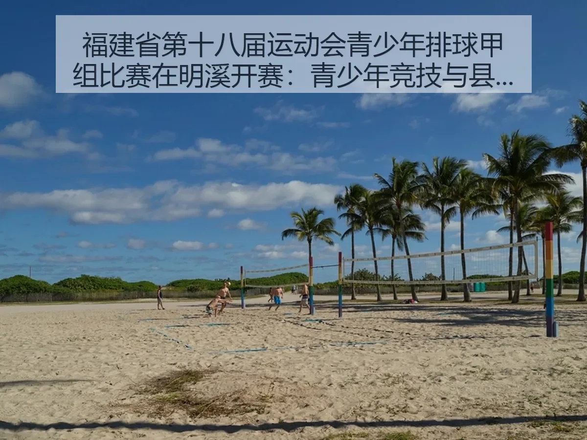 福建省第十八届运动会青少年排球甲组比赛在明溪开赛：青少年竞技与县域承载的双重观察